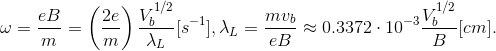\omega = \frac{eB}{m}= \left( \frac{2e}{m} \right) \frac{V_b^{1/2}}{\lambda_L}[s^{-1}], \lambda_L = \frac{mv_b}{eB} \approx 0.3372 \cdot 10^{-3} \frac{V_b^{1/2}}{B}[cm].