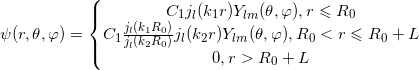 \psi (r,\theta ,\varphi )=\left\{\begin{matrix} C_{1}j_{l}(k_{1}r) Y_{lm}(\theta ,\varphi ), r\leqslant R_{0}\\ C_{1}\frac{j_{l}(k_{1}R_{0})}{j_{l}(k_{2}R_{0})}j_{l}(k_{2}r)Y_{lm}(\theta ,\varphi ), R_{0}<r\leqslant R_{0}+L\\ 0, r>R_{0}+L \end{matrix}\right.